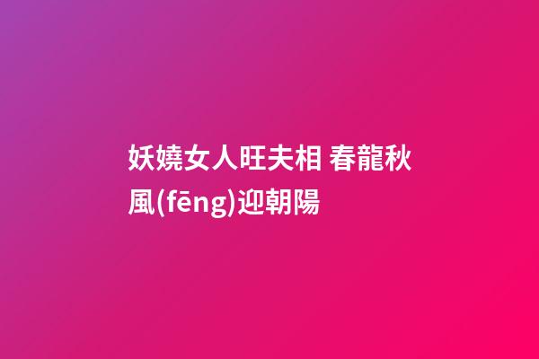 妖嬈女人旺夫相 春龍秋風(fēng)迎朝陽